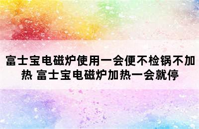 富士宝电磁炉使用一会便不检锅不加热 富士宝电磁炉加热一会就停